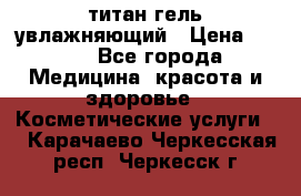 титан гель увлажняющий › Цена ­ 660 - Все города Медицина, красота и здоровье » Косметические услуги   . Карачаево-Черкесская респ.,Черкесск г.